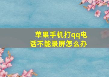 苹果手机打qq电话不能录屏怎么办