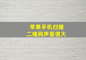 苹果手机扫描二维码声音很大