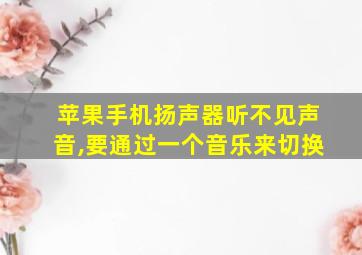 苹果手机扬声器听不见声音,要通过一个音乐来切换