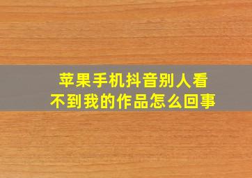 苹果手机抖音别人看不到我的作品怎么回事