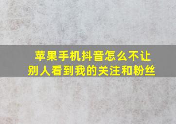 苹果手机抖音怎么不让别人看到我的关注和粉丝