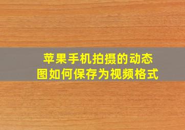 苹果手机拍摄的动态图如何保存为视频格式