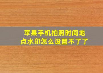 苹果手机拍照时间地点水印怎么设置不了了