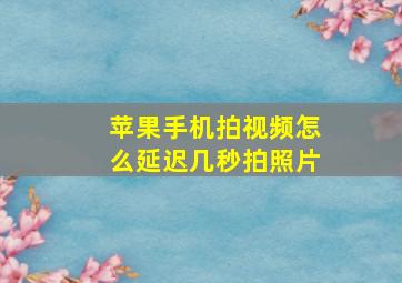 苹果手机拍视频怎么延迟几秒拍照片