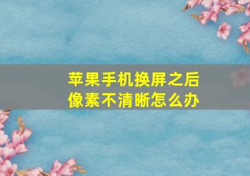 苹果手机换屏之后像素不清晰怎么办