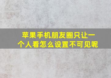 苹果手机朋友圈只让一个人看怎么设置不可见呢