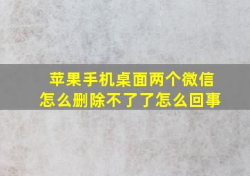 苹果手机桌面两个微信怎么删除不了了怎么回事