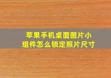 苹果手机桌面图片小组件怎么锁定照片尺寸