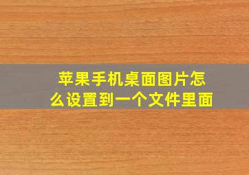 苹果手机桌面图片怎么设置到一个文件里面