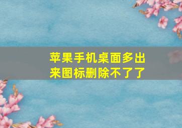 苹果手机桌面多出来图标删除不了了