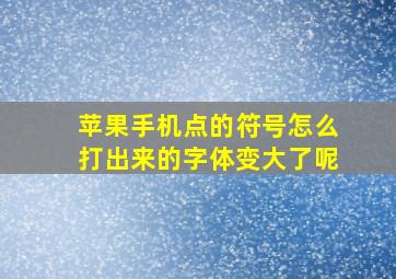 苹果手机点的符号怎么打出来的字体变大了呢