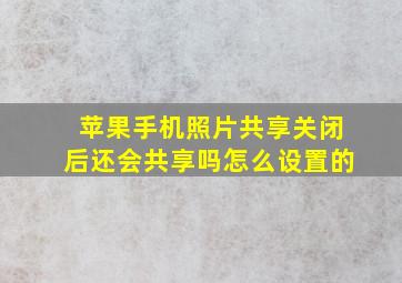 苹果手机照片共享关闭后还会共享吗怎么设置的