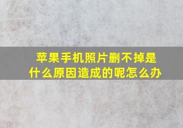 苹果手机照片删不掉是什么原因造成的呢怎么办