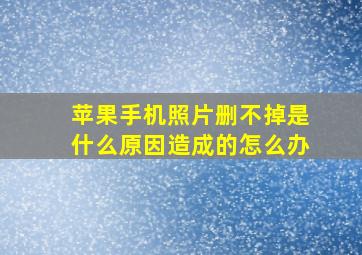 苹果手机照片删不掉是什么原因造成的怎么办