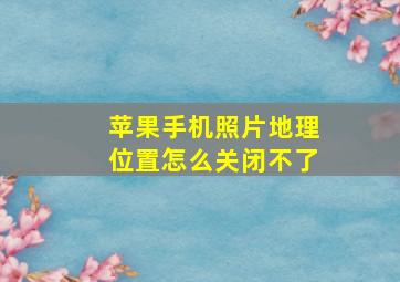 苹果手机照片地理位置怎么关闭不了