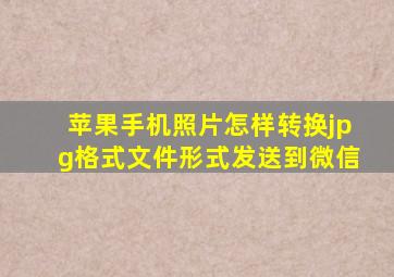 苹果手机照片怎样转换jpg格式文件形式发送到微信