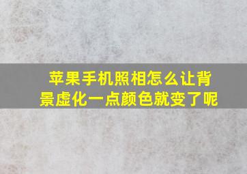 苹果手机照相怎么让背景虚化一点颜色就变了呢