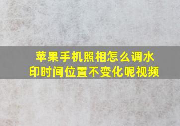 苹果手机照相怎么调水印时间位置不变化呢视频