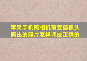 苹果手机照相机前置摄像头照出的照片怎样调成正确的