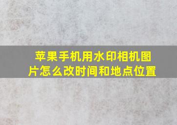 苹果手机用水印相机图片怎么改时间和地点位置