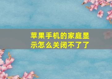 苹果手机的家庭显示怎么关闭不了了