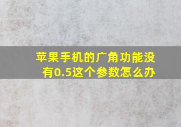 苹果手机的广角功能没有0.5这个参数怎么办