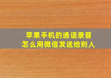 苹果手机的通话录音怎么用微信发送给别人