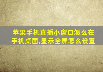 苹果手机直播小窗口怎么在手机桌面,显示全屏怎么设置