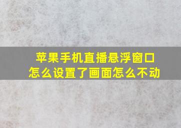 苹果手机直播悬浮窗口怎么设置了画面怎么不动