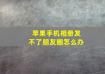 苹果手机相册发不了朋友圈怎么办