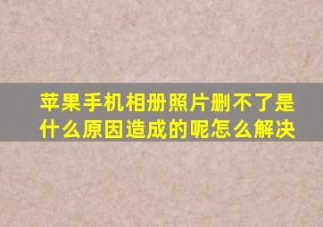 苹果手机相册照片删不了是什么原因造成的呢怎么解决