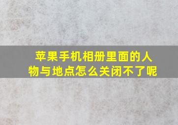 苹果手机相册里面的人物与地点怎么关闭不了呢