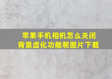 苹果手机相机怎么关闭背景虚化功能呢图片下载