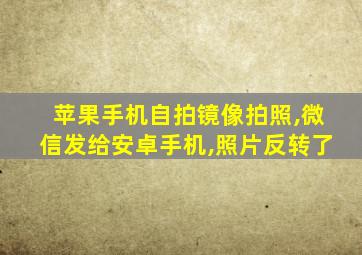 苹果手机自拍镜像拍照,微信发给安卓手机,照片反转了