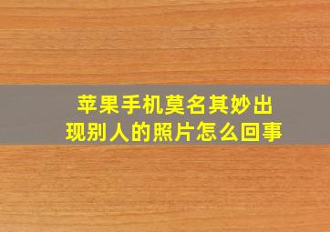 苹果手机莫名其妙出现别人的照片怎么回事