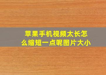 苹果手机视频太长怎么缩短一点呢图片大小