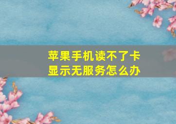 苹果手机读不了卡显示无服务怎么办