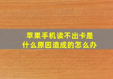 苹果手机读不出卡是什么原因造成的怎么办