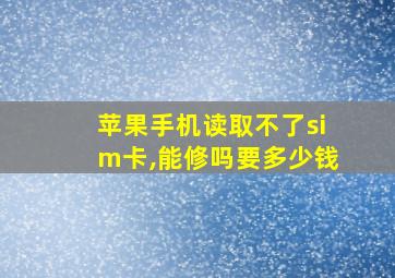 苹果手机读取不了sim卡,能修吗要多少钱