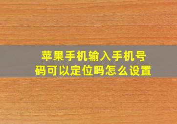 苹果手机输入手机号码可以定位吗怎么设置