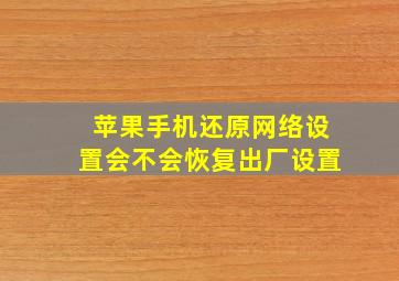 苹果手机还原网络设置会不会恢复出厂设置