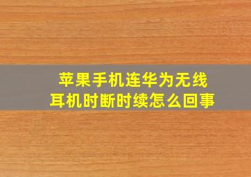 苹果手机连华为无线耳机时断时续怎么回事