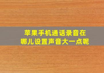 苹果手机通话录音在哪儿设置声音大一点呢