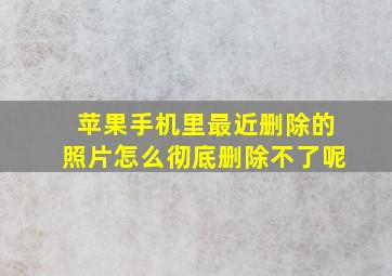 苹果手机里最近删除的照片怎么彻底删除不了呢