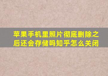 苹果手机里照片彻底删除之后还会存储吗知乎怎么关闭