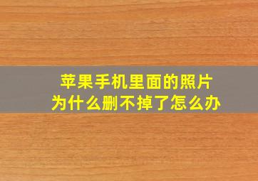 苹果手机里面的照片为什么删不掉了怎么办