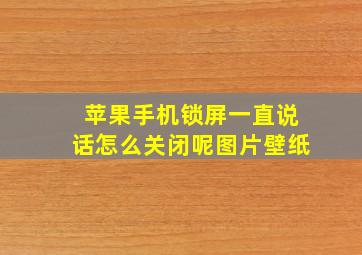 苹果手机锁屏一直说话怎么关闭呢图片壁纸