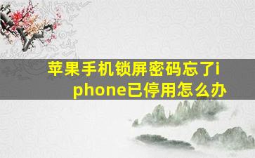 苹果手机锁屏密码忘了iphone已停用怎么办