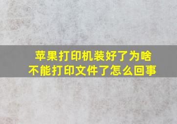 苹果打印机装好了为啥不能打印文件了怎么回事