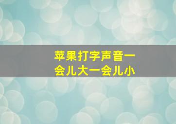 苹果打字声音一会儿大一会儿小